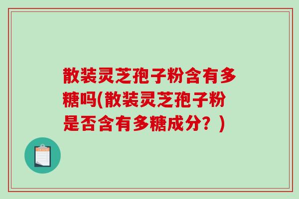 散装灵芝孢子粉含有多糖吗(散装灵芝孢子粉是否含有多糖成分?) 散装灵芝孢子粉含有多糖吗(散装灵芝孢子粉是否含有多糖成分?)