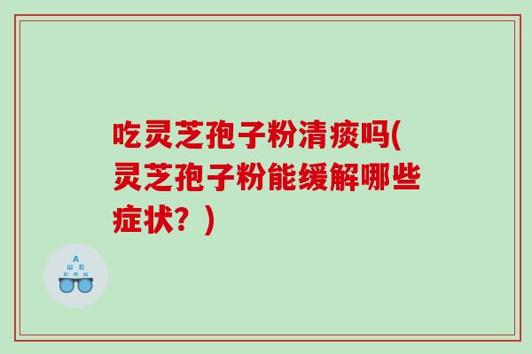 吃灵芝孢子粉清痰吗(灵芝孢子粉能缓解哪些症状?) 吃灵芝孢子粉清痰吗(灵芝孢子粉能缓解哪些症状?)