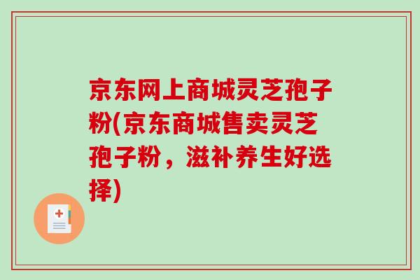 京东网上商城灵芝孢子粉(京东商城售卖灵芝孢子粉，滋补养生好选择)