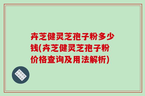 卉芝健灵芝孢子粉多少钱(卉芝健灵芝孢子粉价格查询及用法解析)