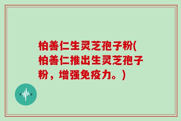 柏善仁生灵芝孢子粉(柏善仁推出生灵芝孢子粉，增强免疫力。)
