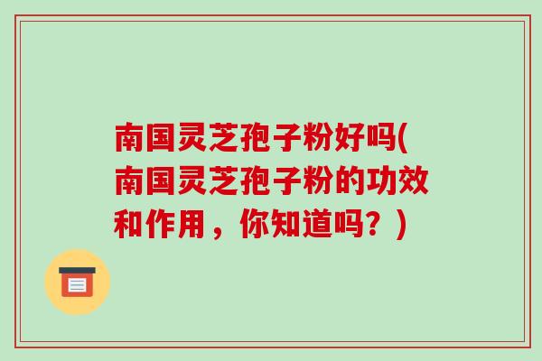 南国灵芝孢子粉好吗(南国灵芝孢子粉的功效和作用，你知道吗？)