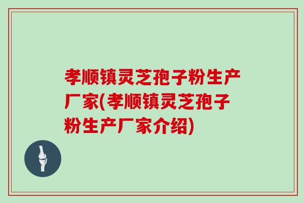 孝顺镇灵芝孢子粉生产厂家(孝顺镇灵芝孢子粉生产厂家介绍)