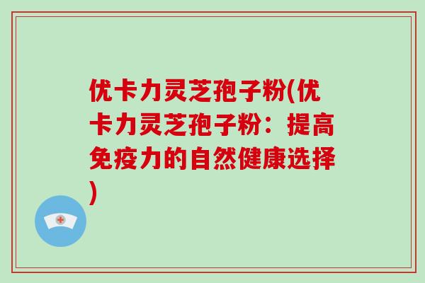优卡力灵芝孢子粉(优卡力灵芝孢子粉:提高免疫力的自然健康选择) 优卡力灵芝孢子粉(优卡力灵芝孢子粉:提高免疫力的自然健康选择)