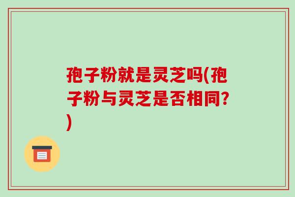 孢子粉就是灵芝吗(孢子粉与灵芝是否相同？)