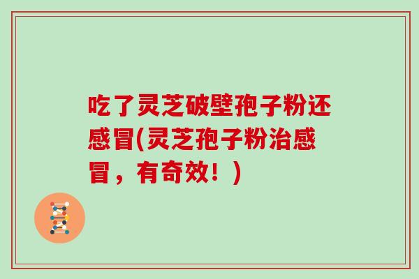 吃了灵芝破壁孢子粉还(灵芝孢子粉，有奇效！)