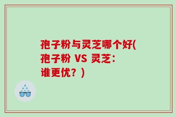 孢子粉与灵芝哪个好(孢子粉 VS 灵芝:谁更优?) 孢子粉与灵芝哪个好(孢子粉 VS 灵芝:谁更优?)