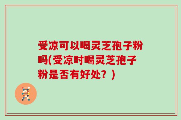 受凉可以喝灵芝孢子粉吗(受凉时喝灵芝孢子粉是否有好处？)