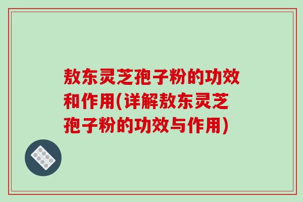 敖东灵芝孢子粉的功效和作用(详解敖东灵芝孢子粉的功效与作用) 敖东灵芝孢子粉的功效和作用(详解敖东灵芝孢子粉的功效与作用)