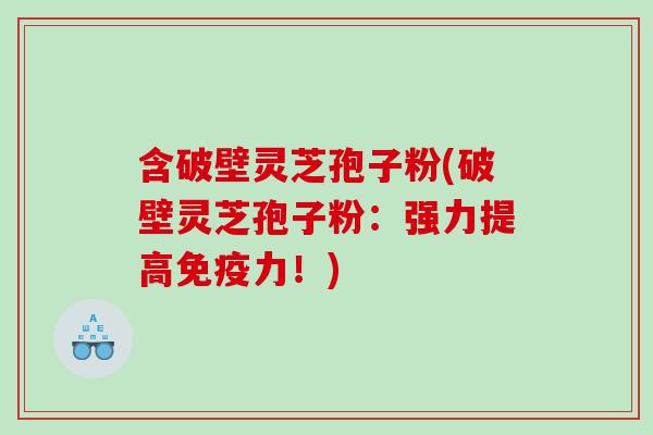含破壁灵芝孢子粉(破壁灵芝孢子粉:强力提高免疫力!) 含破壁灵芝孢子粉(破壁灵芝孢子粉:强力提高免疫力!)
