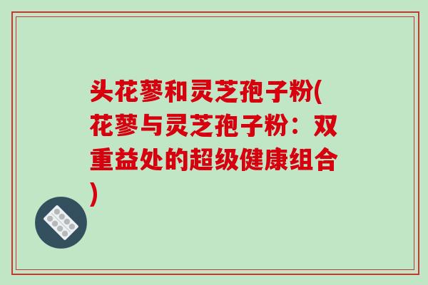 头花蓼和灵芝孢子粉(花蓼与灵芝孢子粉:双重益处的超级健康组合) 头花蓼和灵芝孢子粉(花蓼与灵芝孢子粉:双重益处的超级健康组合)