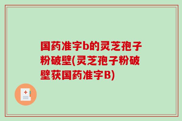 国药准字b的灵芝孢子粉破壁(灵芝孢子粉破壁获国药准字B) 国药准字b的灵芝孢子粉破壁(灵芝孢子粉破壁获国药准字B)