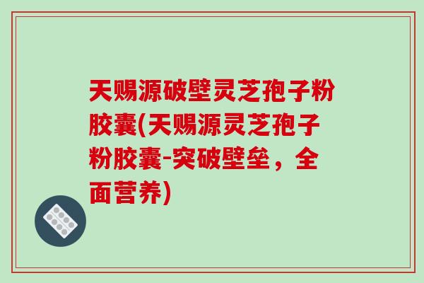 天赐源破壁灵芝孢子粉胶囊(天赐源灵芝孢子粉胶囊-突破壁垒,全面营养) 天赐源破壁灵芝孢子粉胶囊(天赐源灵芝孢子粉胶囊-突破壁垒,全面营养)