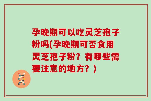 孕晚期可以吃灵芝孢子粉吗(孕晚期可否食用灵芝孢子粉？有哪些需要注意的地方？)