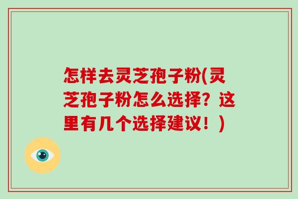 怎样去灵芝孢子粉(灵芝孢子粉怎么选择?这里有几个选择建议!) 怎样去灵芝孢子粉(灵芝孢子粉怎么选择?这里有几个选择建议!)