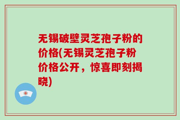 无锡破壁灵芝孢子粉的价格(无锡灵芝孢子粉价格公开,惊喜即刻揭晓) 无锡破壁灵芝孢子粉的价格(无锡灵芝孢子粉价格公开,惊喜即刻揭晓)