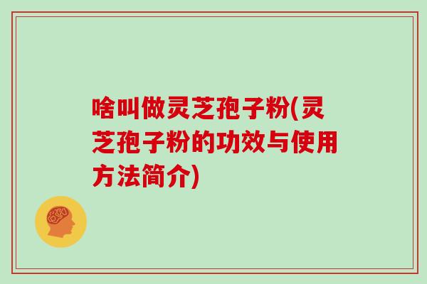 啥叫做灵芝孢子粉(灵芝孢子粉的功效与使用方法简介) 啥叫做灵芝孢子粉(灵芝孢子粉的功效与使用方法简介)