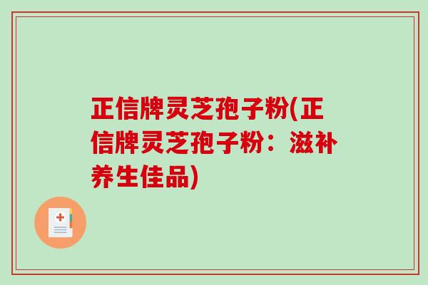 正信牌灵芝孢子粉(正信牌灵芝孢子粉:滋补养生佳品) 正信牌灵芝孢子粉(正信牌灵芝孢子粉:滋补养生佳品)