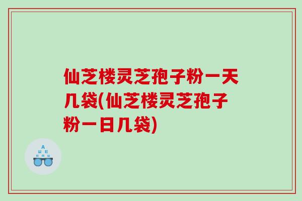 仙芝楼灵芝孢子粉一天几袋(仙芝楼灵芝孢子粉一日几袋) 仙芝楼灵芝孢子粉一天几袋(仙芝楼灵芝孢子粉一日几袋)