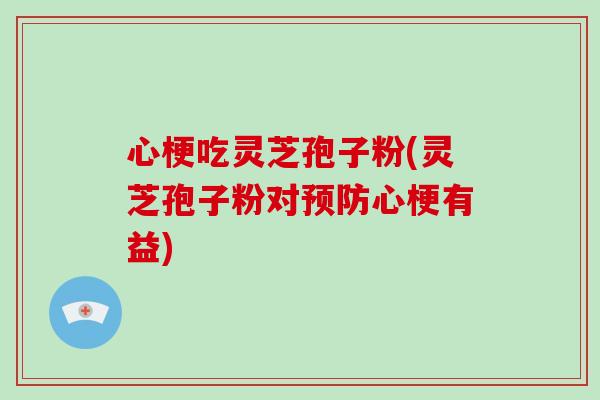 心梗吃灵芝孢子粉(灵芝孢子粉对心梗有益)