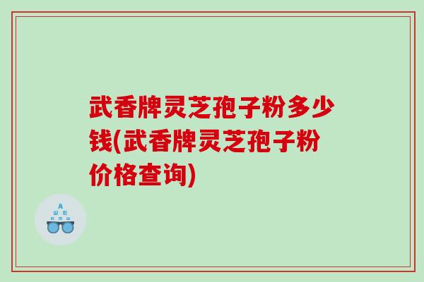 武香牌灵芝孢子粉多少钱(武香牌灵芝孢子粉价格查询) 武香牌灵芝孢子粉多少钱(武香牌灵芝孢子粉价格查询)