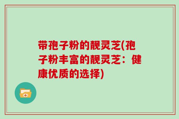 带孢子粉的靓灵芝(孢子粉丰富的靓灵芝：健康优质的选择)