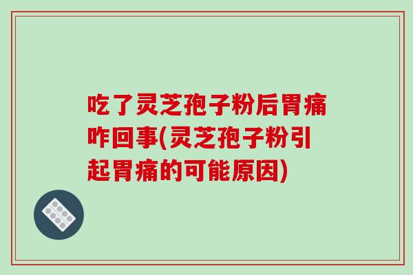 吃了灵芝孢子粉后胃痛咋回事(灵芝孢子粉引起胃痛的可能原因)