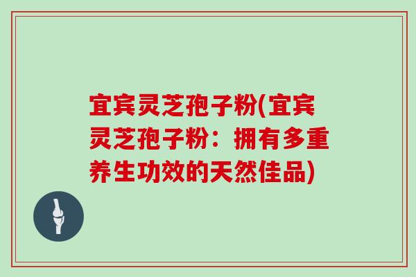 宜宾灵芝孢子粉(宜宾灵芝孢子粉:拥有多重养生功效的天然佳品) 宜宾灵芝孢子粉(宜宾灵芝孢子粉:拥有多重养生功效的天然佳品)