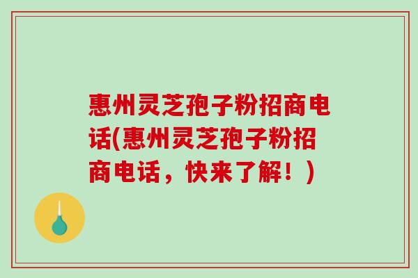 惠州灵芝孢子粉招商电话(惠州灵芝孢子粉招商电话，快来了解！)