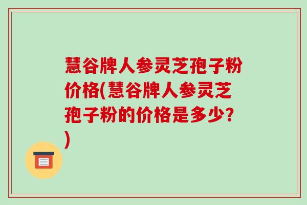 慧谷牌人参灵芝孢子粉价格(慧谷牌人参灵芝孢子粉的价格是多少?) 慧谷牌人参灵芝孢子粉价格(慧谷牌人参灵芝孢子粉的价格是多少?)