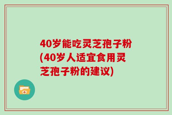 40岁能吃灵芝孢子粉(40岁人适宜食用灵芝孢子粉的建议) 40岁能吃灵芝孢子粉(40岁人适宜食用灵芝孢子粉的建议)