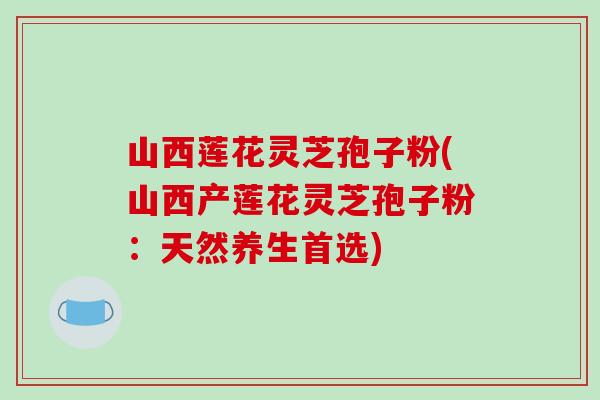 山西莲花灵芝孢子粉(山西产莲花灵芝孢子粉:天然养生首选) 山西莲花灵芝孢子粉(山西产莲花灵芝孢子粉:天然养生首选)