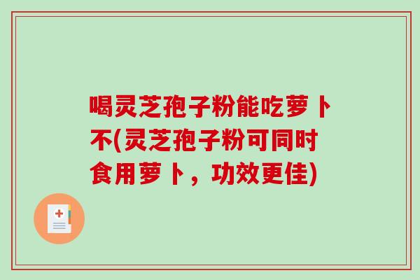 喝灵芝孢子粉能吃萝卜不(灵芝孢子粉可同时食用萝卜，功效更佳)