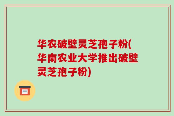 华农破壁灵芝孢子粉(华南农业大学推出破壁灵芝孢子粉) 华农破壁灵芝孢子粉(华南农业大学推出破壁灵芝孢子粉)