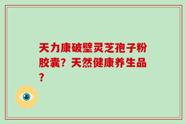 天力康破壁灵芝孢子粉胶囊?天然健康养生品? 天力康破壁灵芝孢子粉胶囊?天然健康养生品?