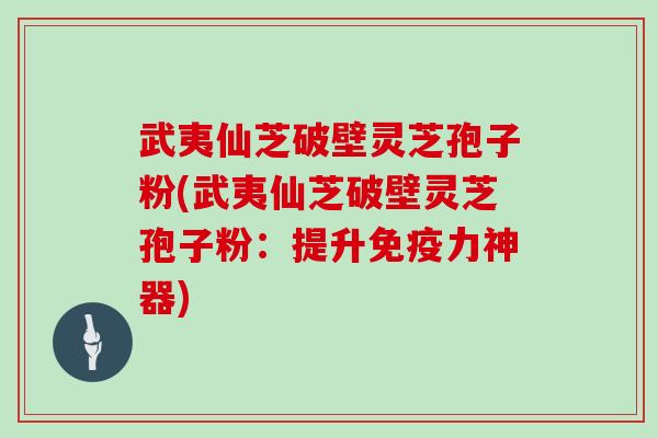 武夷仙芝破壁灵芝孢子粉(武夷仙芝破壁灵芝孢子粉：提升免疫力神器)
