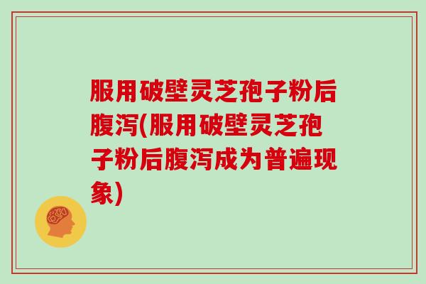 服用破壁灵芝孢子粉后(服用破壁灵芝孢子粉后成为普遍现象) 服用破壁灵芝孢子粉后(服用破壁灵芝孢子粉后成为普遍现象)