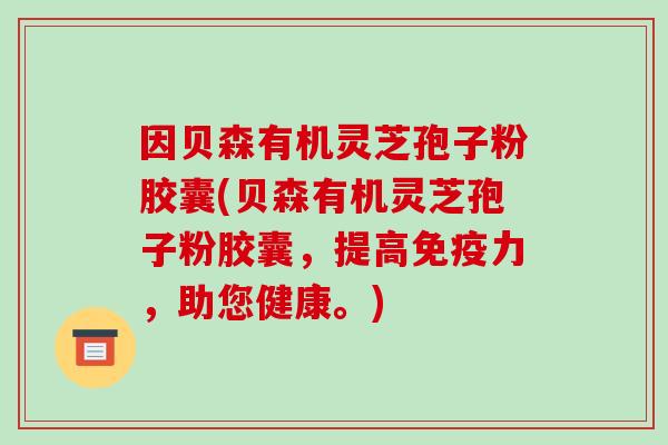 因贝森有机灵芝孢子粉胶囊(贝森有机灵芝孢子粉胶囊,提高免疫力,助您健康。) 因贝森有机灵芝孢子粉胶囊(贝森有机灵芝孢子粉胶囊,提高免疫力,助您健康。)
