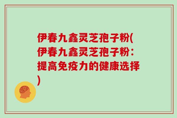 伊春九鑫灵芝孢子粉(伊春九鑫灵芝孢子粉:提高免疫力的健康选择) 伊春九鑫灵芝孢子粉(伊春九鑫灵芝孢子粉:提高免疫力的健康选择)