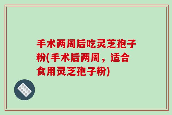 手术两周后吃灵芝孢子粉(手术后两周,适合食用灵芝孢子粉) 手术两周后吃灵芝孢子粉(手术后两周,适合食用灵芝孢子粉)