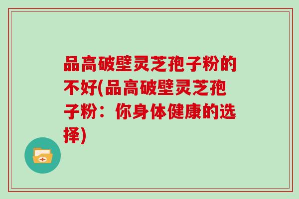 品高破壁灵芝孢子粉的不好(品高破壁灵芝孢子粉：你身体健康的选择)
