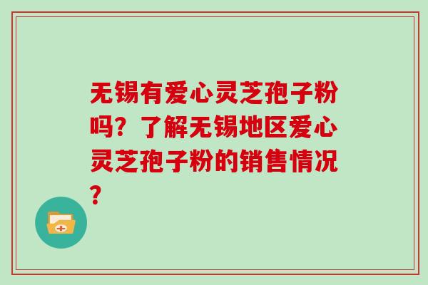 无锡有爱心灵芝孢子粉吗？了解无锡地区爱心灵芝孢子粉的销售情况？
