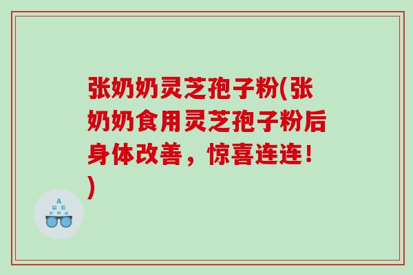张奶奶灵芝孢子粉(张奶奶食用灵芝孢子粉后身体改善,惊喜连连!) 张奶奶灵芝孢子粉(张奶奶食用灵芝孢子粉后身体改善,惊喜连连!)