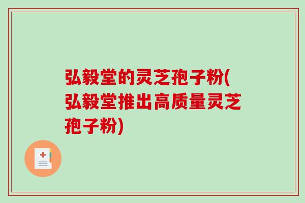 弘毅堂的灵芝孢子粉(弘毅堂推出高质量灵芝孢子粉)