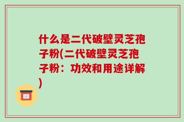 什么是二代破壁灵芝孢子粉(二代破壁灵芝孢子粉:功效和用途详解) 什么是二代破壁灵芝孢子粉(二代破壁灵芝孢子粉:功效和用途详解)