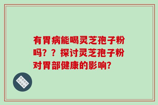 有胃能喝灵芝孢子粉吗??探讨灵芝孢子粉对胃部健康的影响? 有胃能喝灵芝孢子粉吗??探讨灵芝孢子粉对胃部健康的影响?