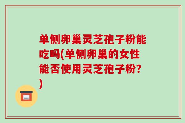 单侧卵巢灵芝孢子粉能吃吗(单侧卵巢的女性能否使用灵芝孢子粉?) 单侧卵巢灵芝孢子粉能吃吗(单侧卵巢的女性能否使用灵芝孢子粉?)