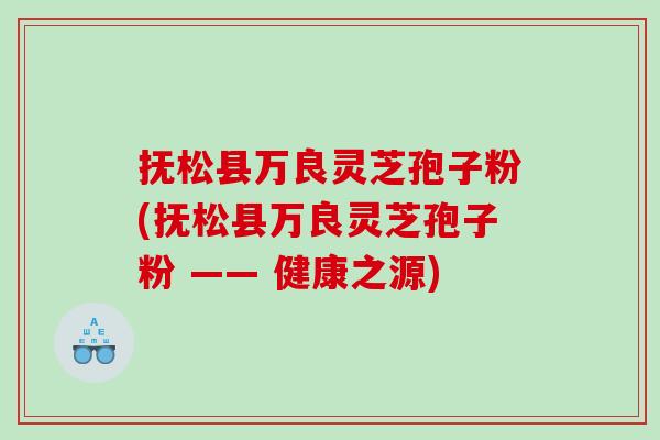 抚松县万良灵芝孢子粉(抚松县万良灵芝孢子粉 —— 健康之源)