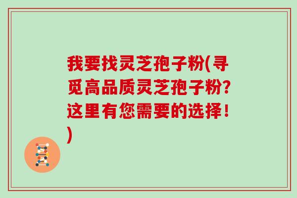我要找灵芝孢子粉(寻觅高品质灵芝孢子粉？这里有您需要的选择！)