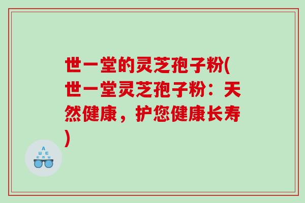世一堂的灵芝孢子粉(世一堂灵芝孢子粉:天然健康,护您健康长寿) 世一堂的灵芝孢子粉(世一堂灵芝孢子粉:天然健康,护您健康长寿)
